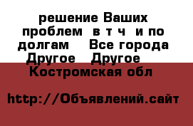 решение Ваших проблем (в т.ч. и по долгам) - Все города Другое » Другое   . Костромская обл.